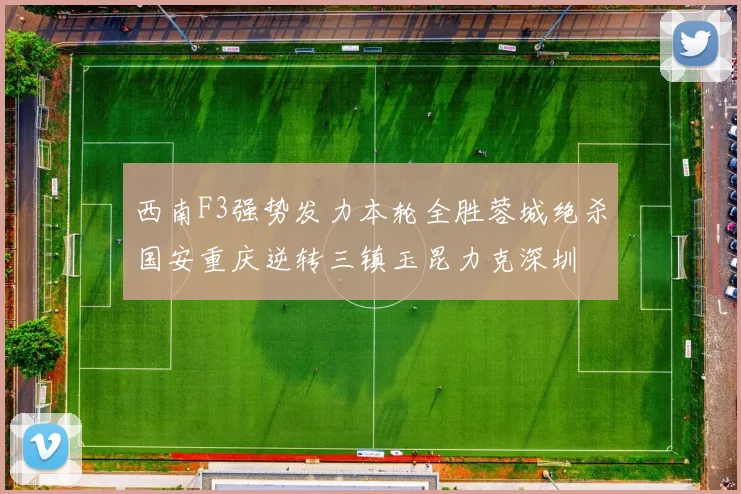 西南F3强势发力本轮全胜蓉城绝杀国安重庆逆转三镇玉昆力克深圳