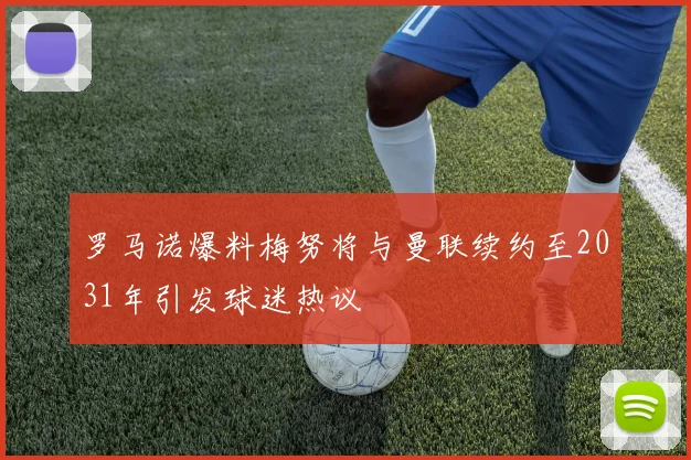 罗马诺爆料梅努将与曼联续约至2031年引发球迷热议