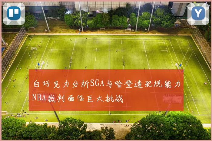 白巧克力分析SGA与哈登造犯规能力NBA裁判面临巨大挑战