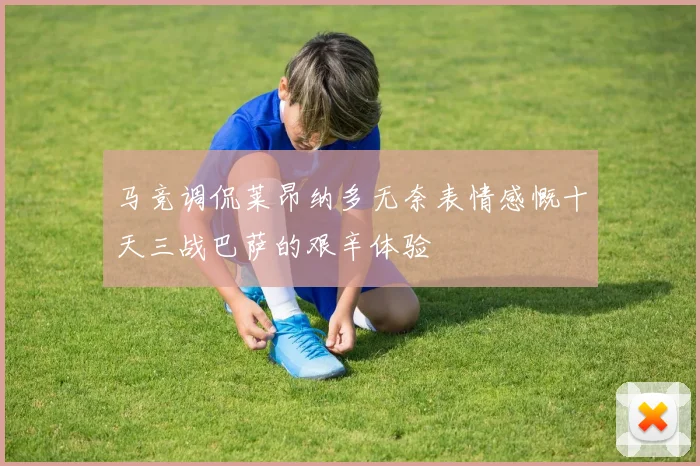 马竞调侃莱昂纳多无奈表情感慨十天三战巴萨的艰辛体验