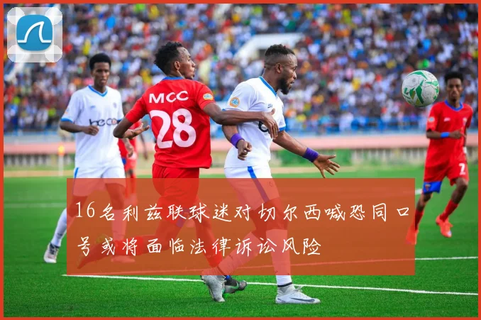 16名利兹联球迷对切尔西喊恐同口号或将面临法律诉讼风险