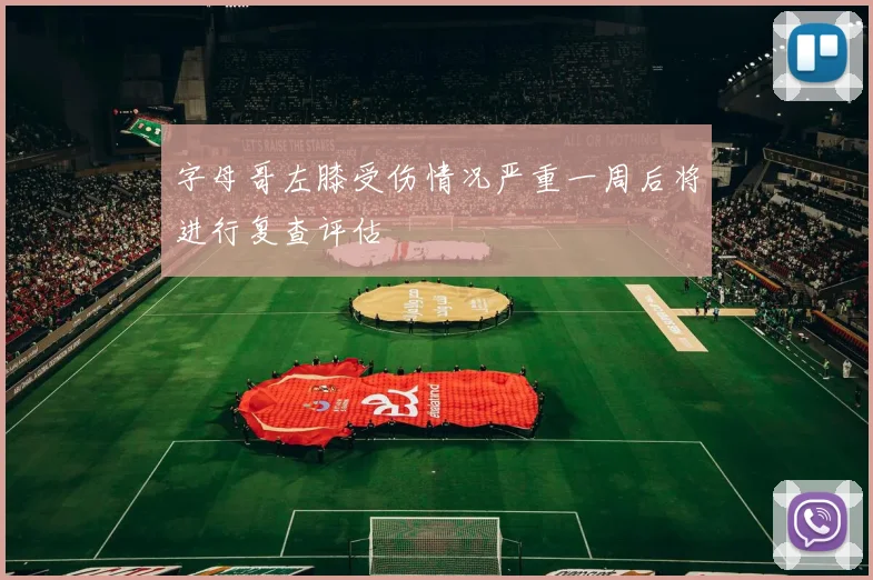 字母哥左膝受伤情况严重一周后将进行复查评估