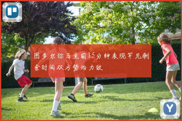 图多尔称马竞前15分钟表现罕见剩余时间双方势均力敌