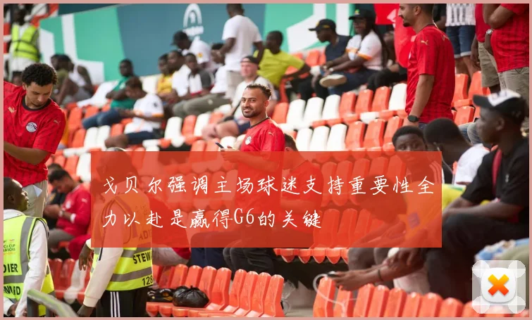 戈贝尔强调主场球迷支持重要性全力以赴是赢得G6的关键