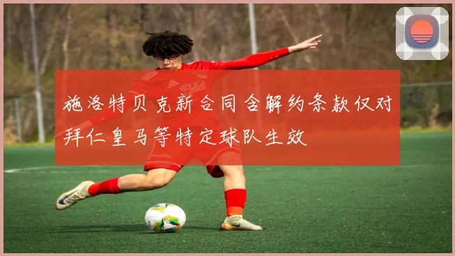 施洛特贝克新合同含解约条款仅对拜仁皇马等特定球队生效
