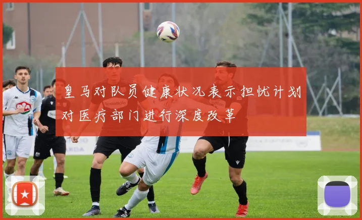 皇马对队员健康状况表示担忧计划对医疗部门进行深度改革