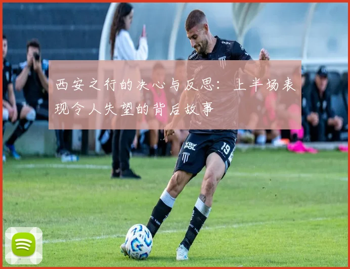 西安之行的决心与反思：上半场表现令人失望的背后故事