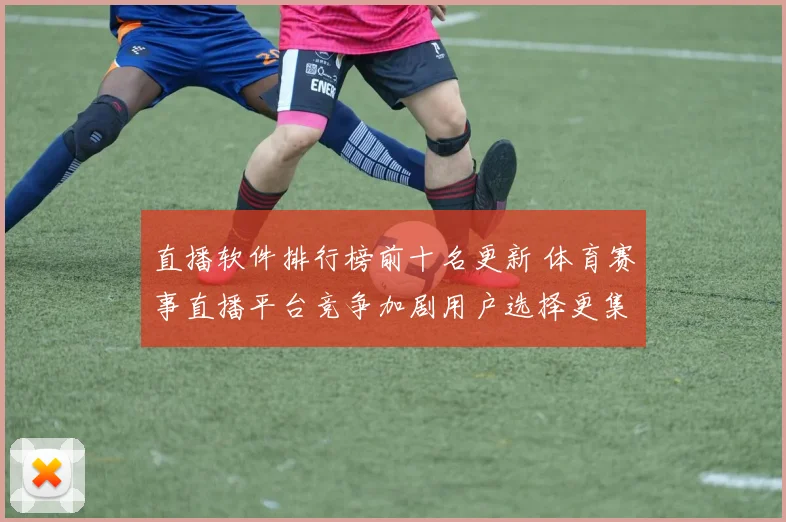 直播软件排行榜前十名更新 体育赛事直播平台竞争加剧用户选择更集中