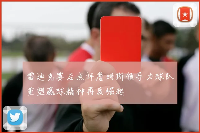 雷迪克赛后点评詹姆斯领导力球队重塑赢球精神再度崛起