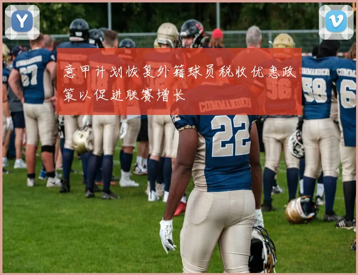意甲计划恢复外籍球员税收优惠政策以促进联赛增长